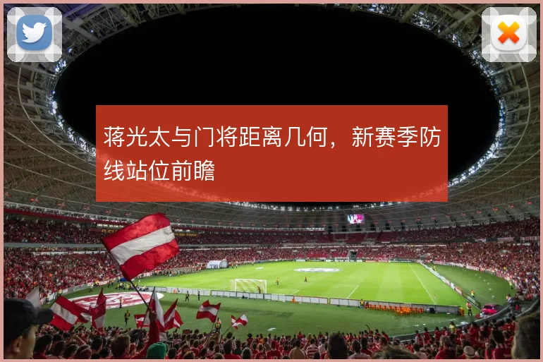 蒋光太与门将距离几何，新赛季防线站位前瞻