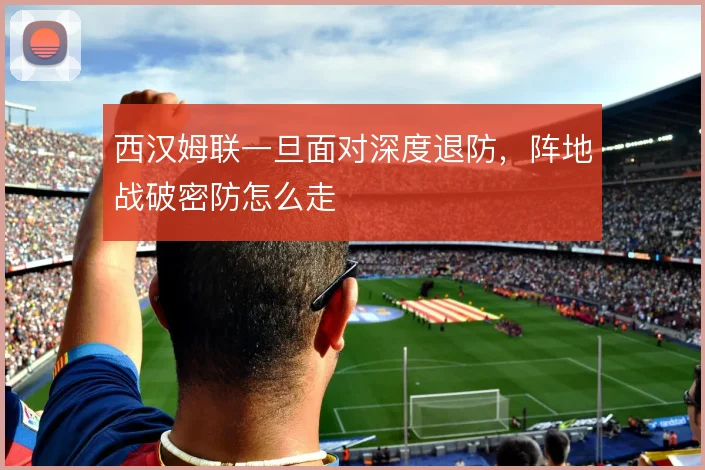 西汉姆联一旦面对深度退防，阵地战破密防怎么走
