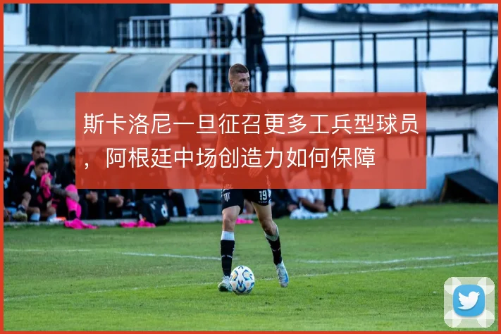 斯卡洛尼一旦征召更多工兵型球员,阿根廷中场创造力如何保障