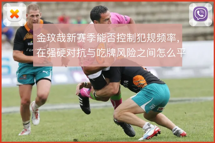 金玟哉新赛季能否控制犯规频率，在强硬对抗与吃牌风险之间怎么平衡