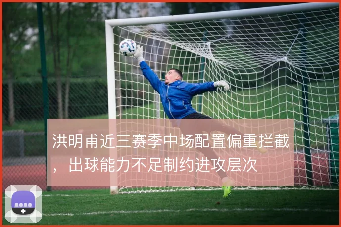 洪明甫近三赛季中场配置偏重拦截，出球能力不足制约进攻层次