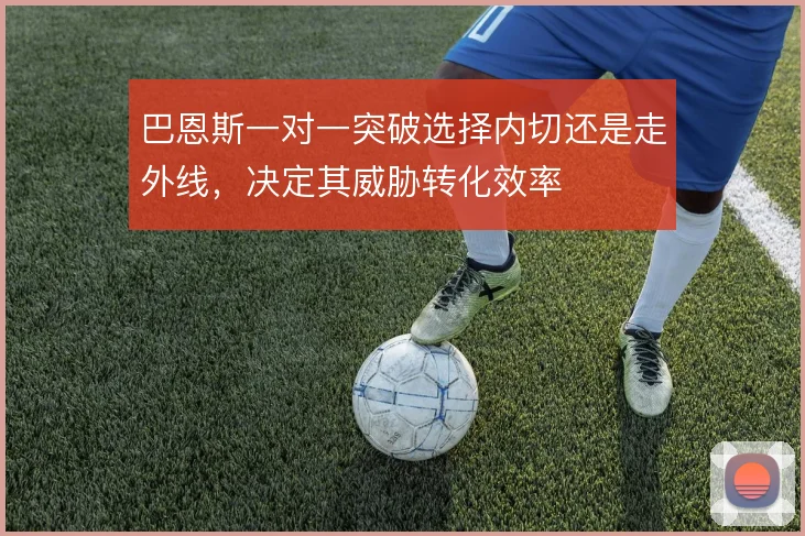 巴恩斯一对一突破选择内切还是走外线，决定其威胁转化效率