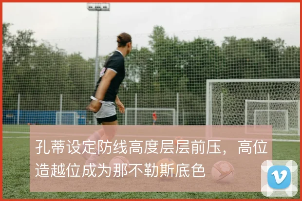 孔蒂设定防线高度层层前压，高位造越位成为那不勒斯底色