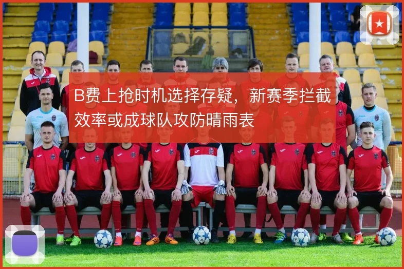 B费上抢时机选择存疑,新赛季拦截效率或成球队攻防晴雨表