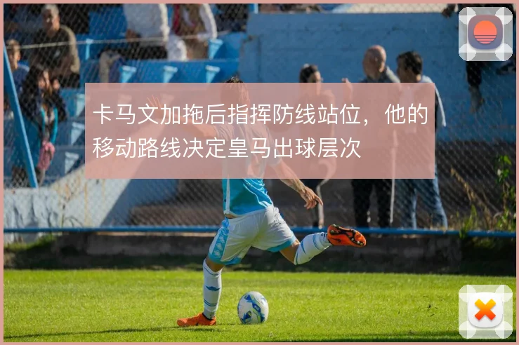 卡马文加拖后指挥防线站位,他的移动路线决定皇马出球层次