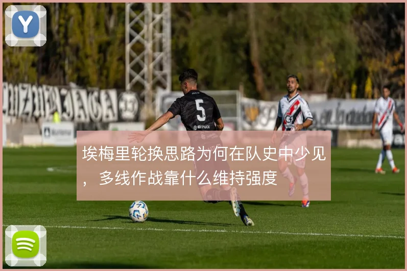 埃梅里轮换思路为何在队史中少见，多线作战靠什么维持强度