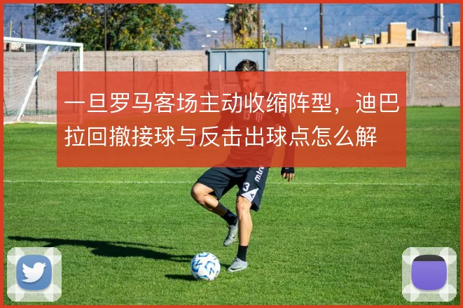 一旦罗马客场主动收缩阵型,迪巴拉回撤接球与反击出球点怎么解