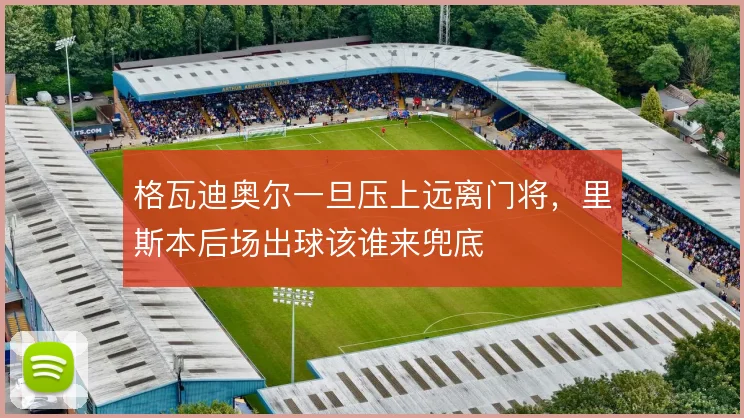 格瓦迪奥尔一旦压上远离门将，里斯本后场出球该谁来兜底