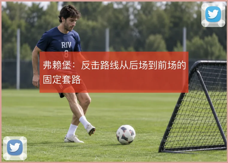 弗赖堡：反击路线从后场到前场的固定套路