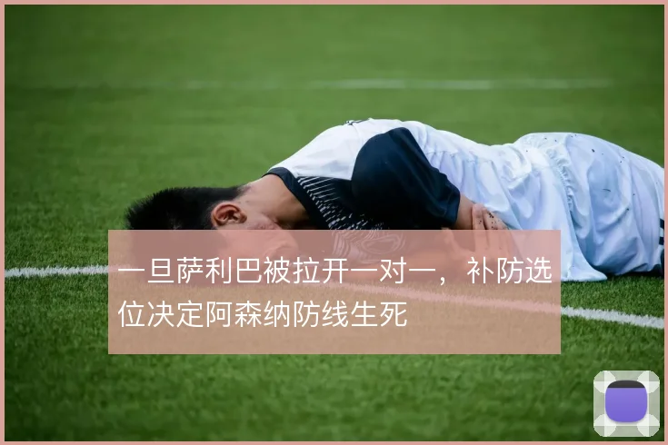 一旦萨利巴被拉开一对一，补防选位决定阿森纳防线生死