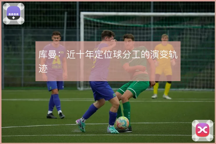库曼：近十年定位球分工的演变轨迹