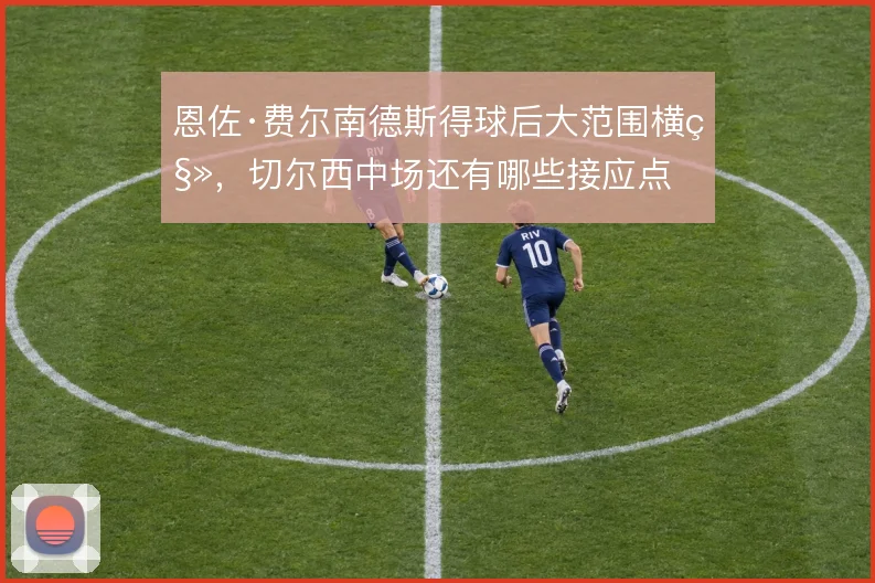 恩佐·费尔南德斯得球后大范围横移，切尔西中场还有哪些接应点