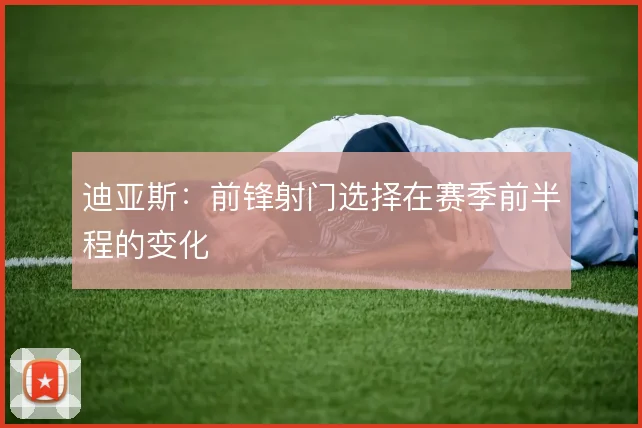 迪亚斯：前锋射门选择在赛季前半程的变化