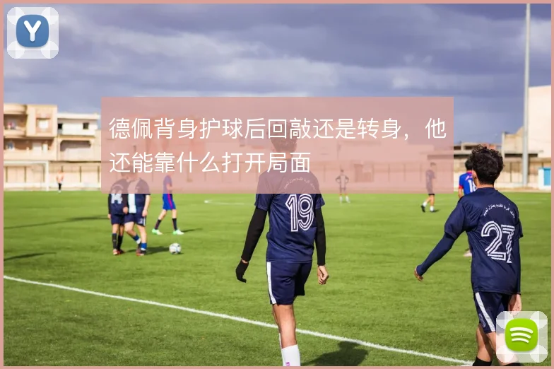 德佩背身护球后回敲还是转身，他还能靠什么打开局面