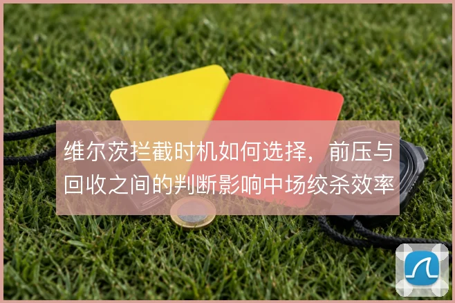 维尔茨拦截时机如何选择，前压与回收之间的判断影响中场绞杀效率