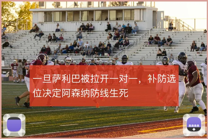 一旦萨利巴被拉开一对一，补防选位决定阿森纳防线生死