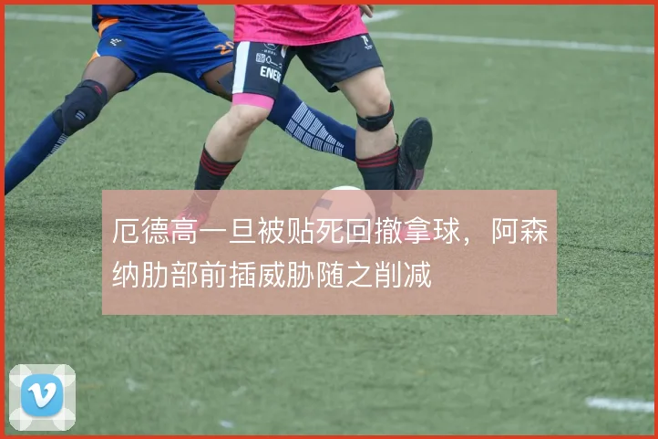 厄德高一旦被贴死回撤拿球，阿森纳肋部前插威胁随之削减