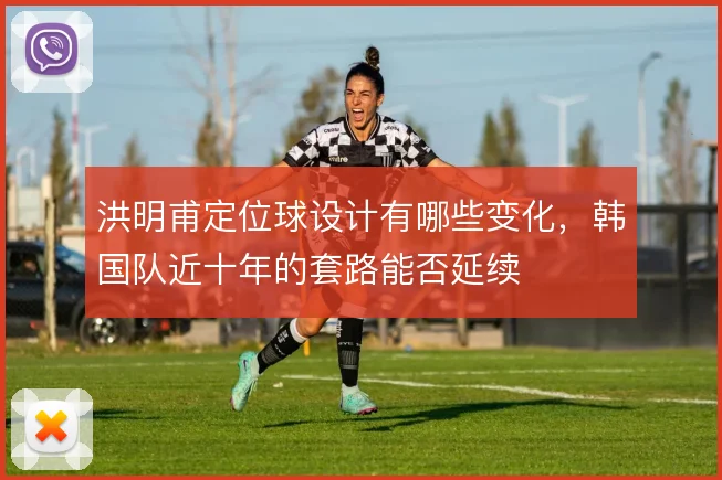 洪明甫定位球设计有哪些变化，韩国队近十年的套路能否延续