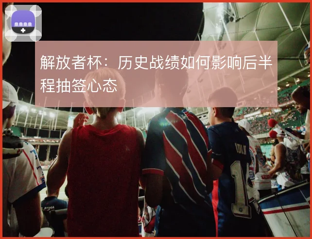 解放者杯：历史战绩如何影响后半程抽签心态
