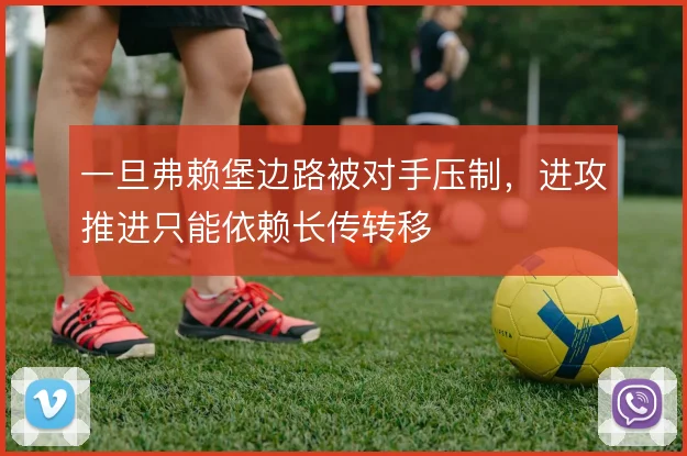一旦弗赖堡边路被对手压制，进攻推进只能依赖长传转移