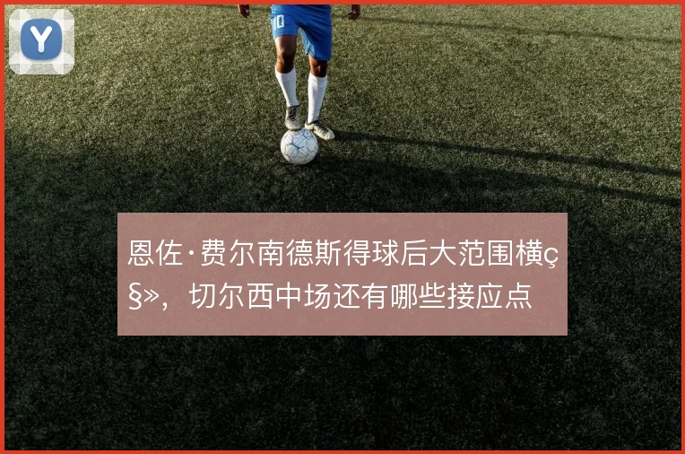 恩佐·费尔南德斯得球后大范围横移,切尔西中场还有哪些接应点