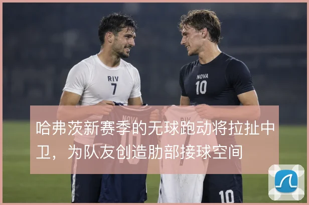 哈弗茨新赛季的无球跑动将拉扯中卫，为队友创造肋部接球空间