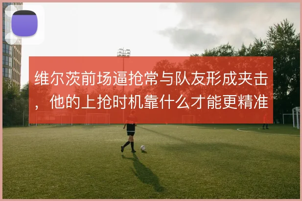 维尔茨前场逼抢常与队友形成夹击，他的上抢时机靠什么才能更精准