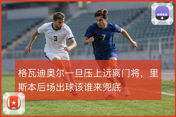 格瓦迪奥尔一旦压上远离门将，里斯本后场出球该谁来兜底