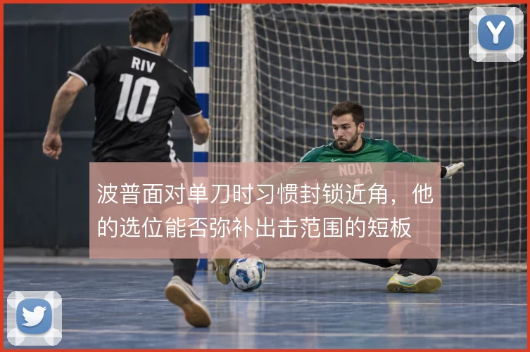 波普面对单刀时习惯封锁近角，他的选位能否弥补出击范围的短板