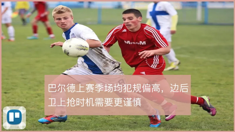 巴尔德上赛季场均犯规偏高，边后卫上抢时机需要更谨慎