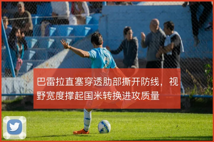 巴雷拉直塞穿透肋部撕开防线,视野宽度撑起国米转换进攻质量