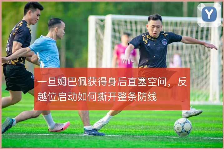 一旦姆巴佩获得身后直塞空间,反越位启动如何撕开整条防线
