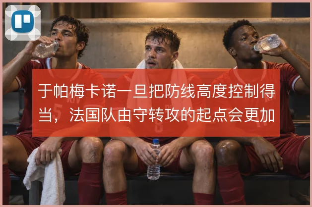 于帕梅卡诺一旦把防线高度控制得当，法国队由守转攻的起点会更加靠前