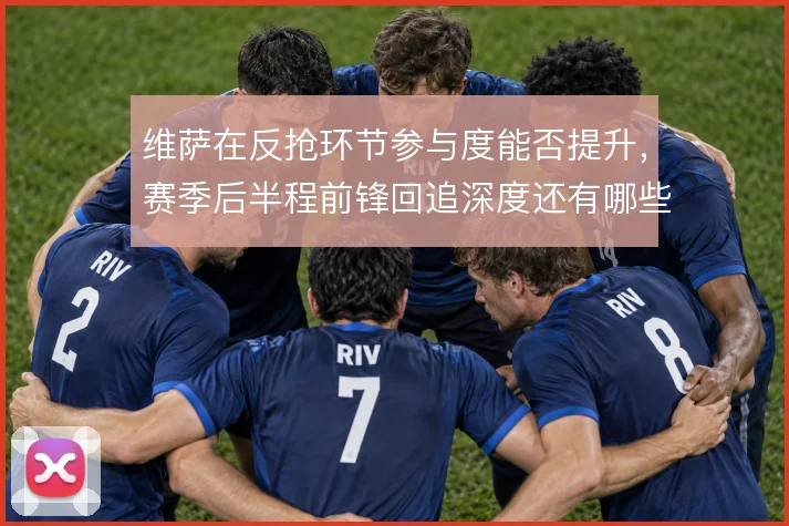 维萨在反抢环节参与度能否提升，赛季后半程前锋回追深度还有哪些调整空间
