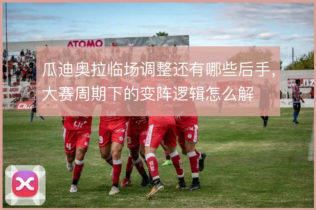 瓜迪奥拉临场调整还有哪些后手，大赛周期下的变阵逻辑怎么解