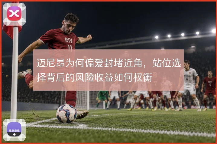 迈尼昂为何偏爱封堵近角,站位选择背后的风险收益如何权衡