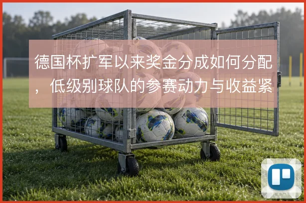 德国杯扩军以来奖金分成如何分配，低级别球队的参赛动力与收益紧密相关