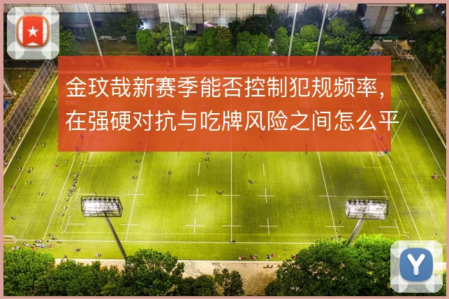 金玟哉新赛季能否控制犯规频率,在强硬对抗与吃牌风险之间怎么平衡