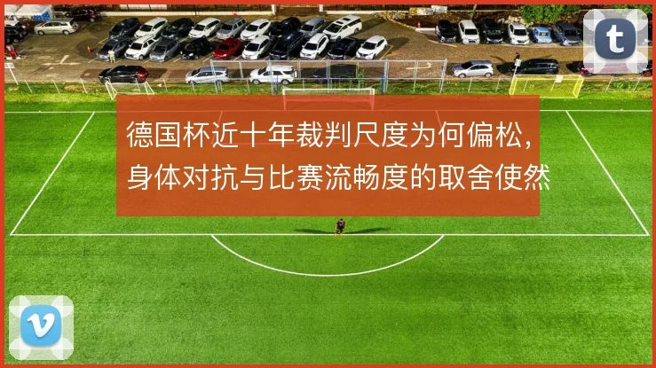 德国杯近十年裁判尺度为何偏松，身体对抗与比赛流畅度的取舍使然