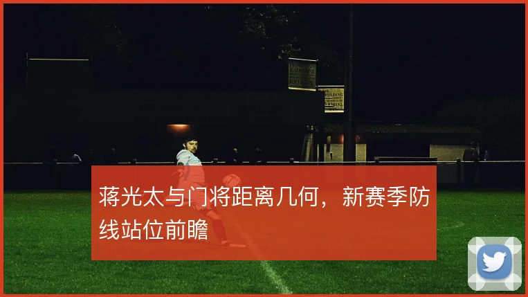 蒋光太与门将距离几何，新赛季防线站位前瞻