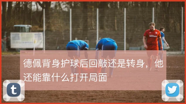德佩背身护球后回敲还是转身，他还能靠什么打开局面