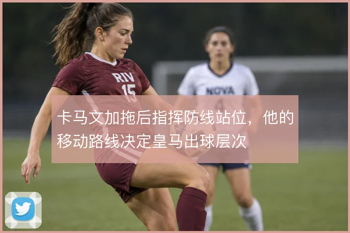卡马文加拖后指挥防线站位，他的移动路线决定皇马出球层次