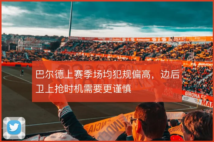 巴尔德上赛季场均犯规偏高，边后卫上抢时机需要更谨慎