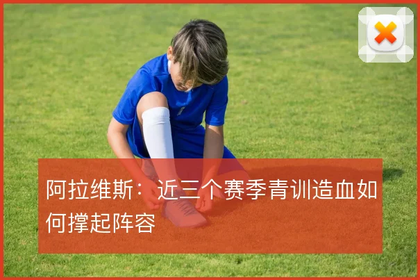 阿拉维斯：近三个赛季青训造血如何撑起阵容
