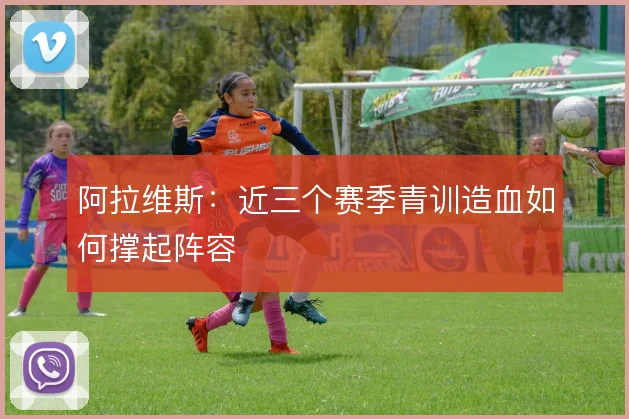 阿拉维斯：近三个赛季青训造血如何撑起阵容
