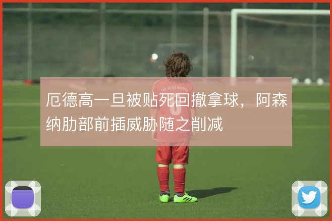 厄德高一旦被贴死回撤拿球，阿森纳肋部前插威胁随之削减