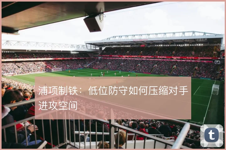 浦项制铁：低位防守如何压缩对手进攻空间