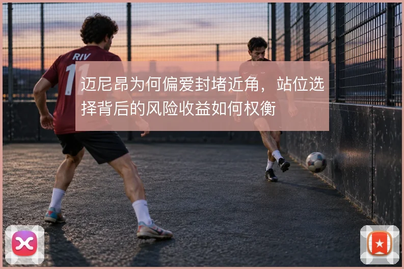 迈尼昂为何偏爱封堵近角，站位选择背后的风险收益如何权衡
