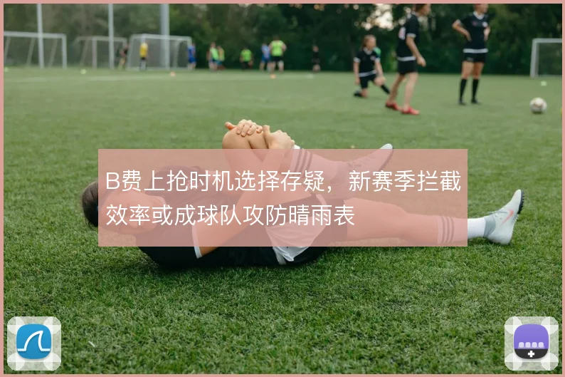 B费上抢时机选择存疑，新赛季拦截效率或成球队攻防晴雨表
