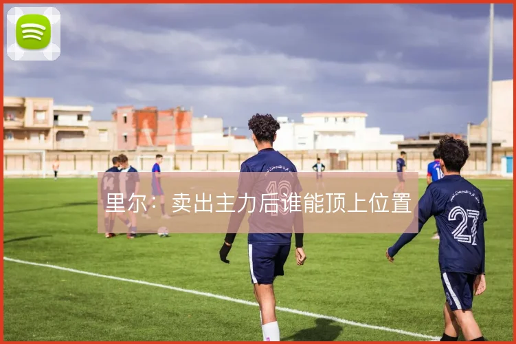 里尔：卖出主力后谁能顶上位置